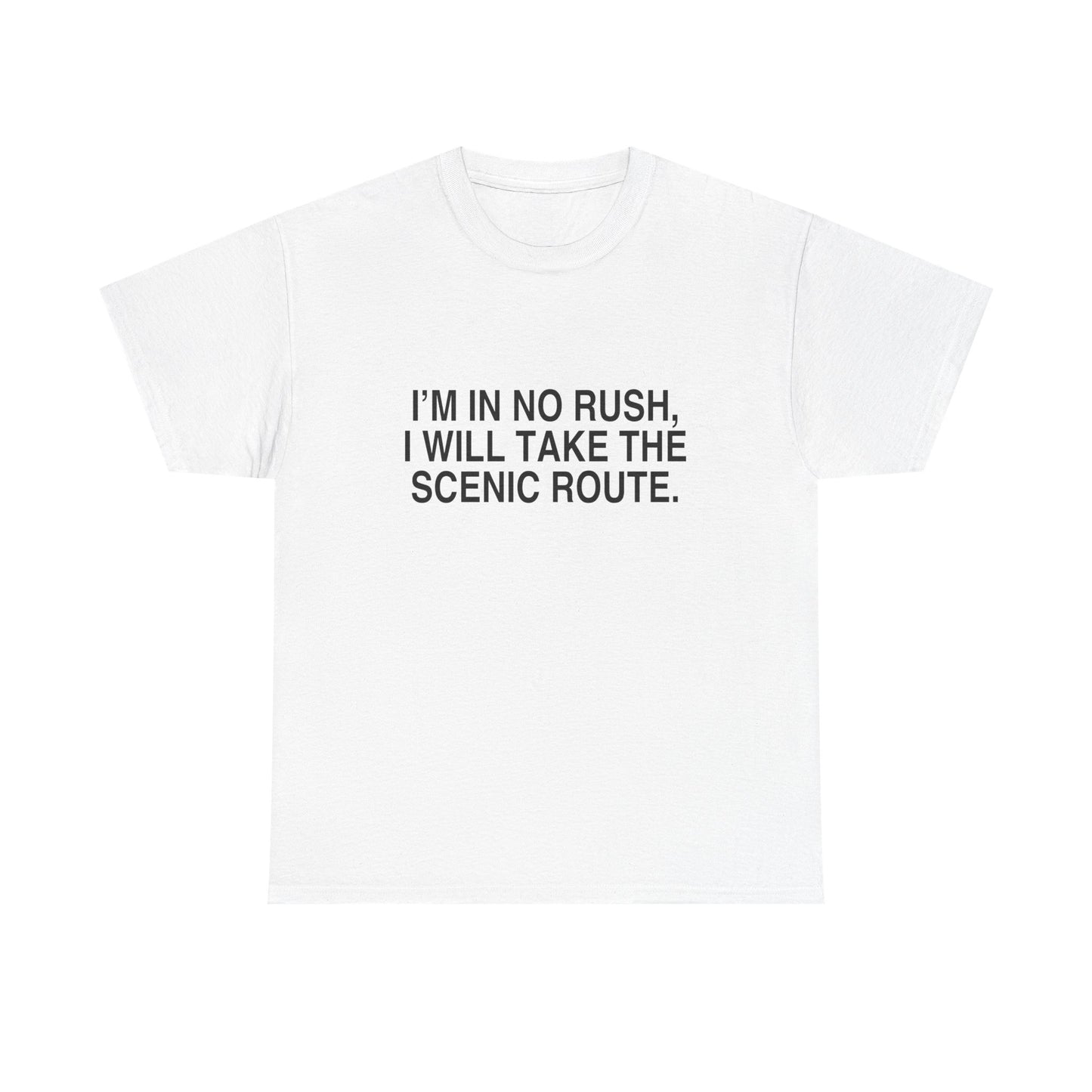 I'M IN NO RUSH, I WILL TAKE THE SCENIC ROUTE.