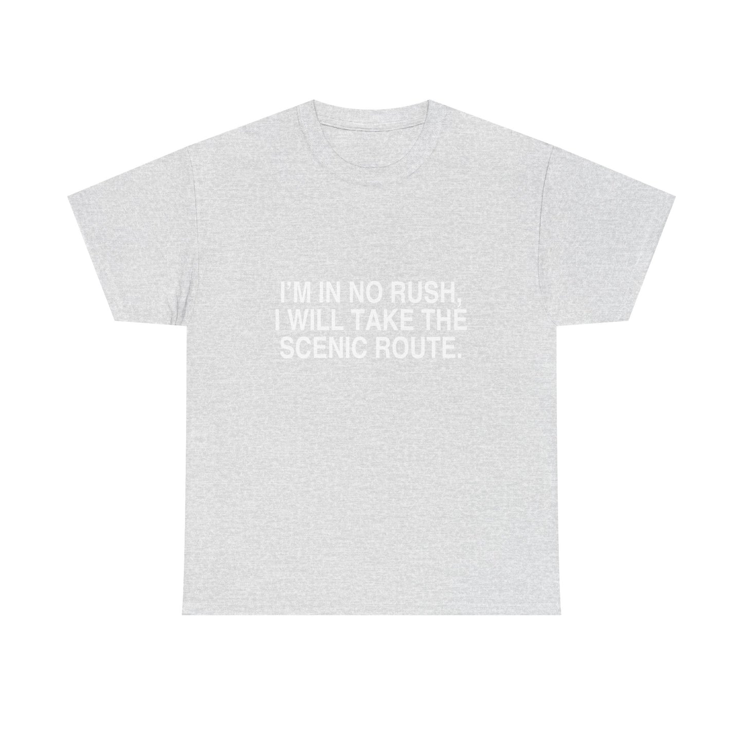 I'M IN NO RUSH, I WILL TAKE THE SCENIC ROUTE.
