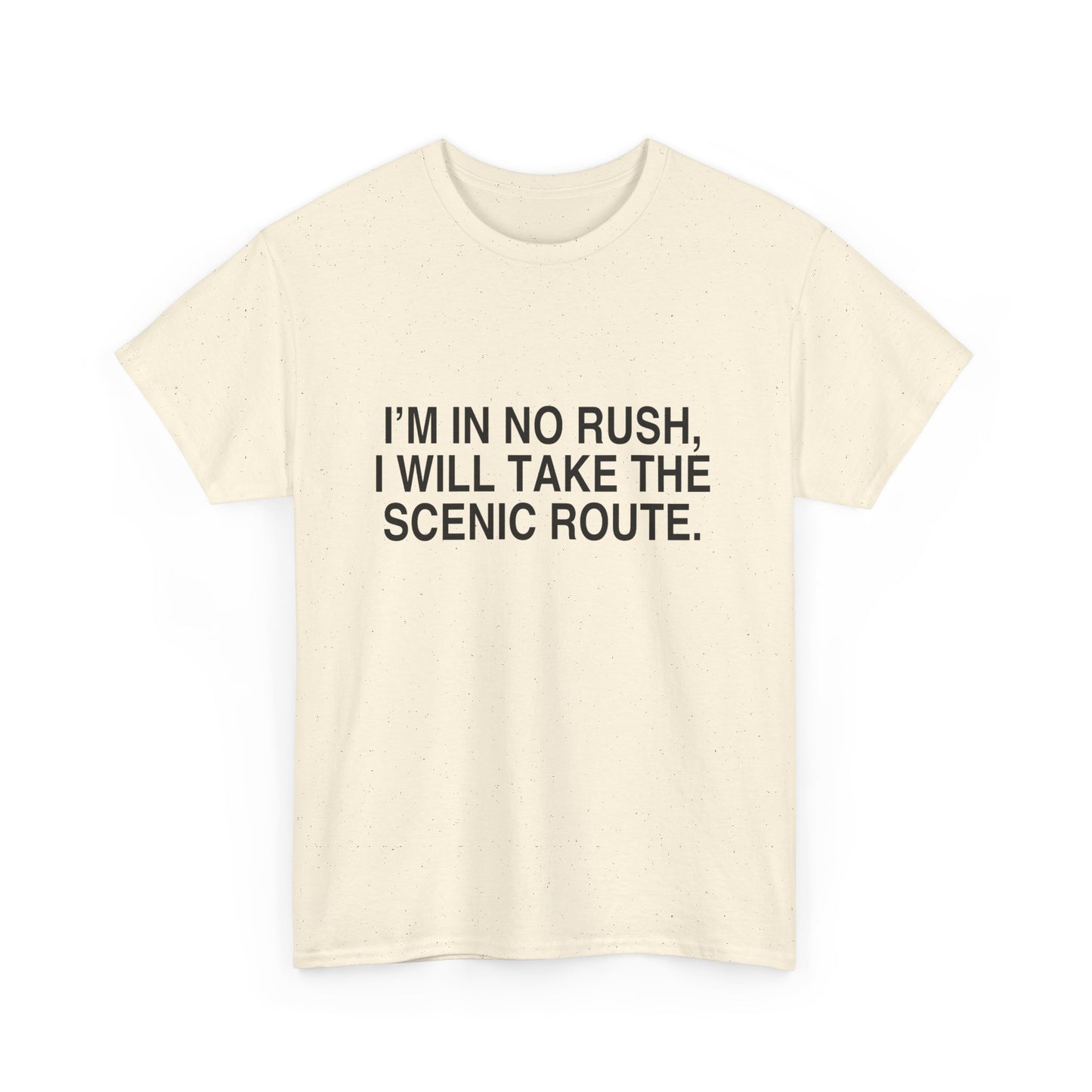 I'M IN NO RUSH, I WILL TAKE THE SCENIC ROUTE.