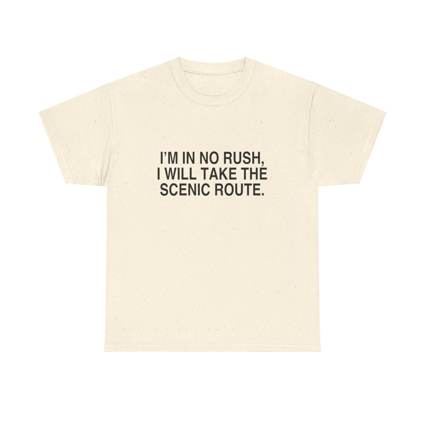 I'M IN NO RUSH, I WILL TAKE THE SCENIC ROUTE.