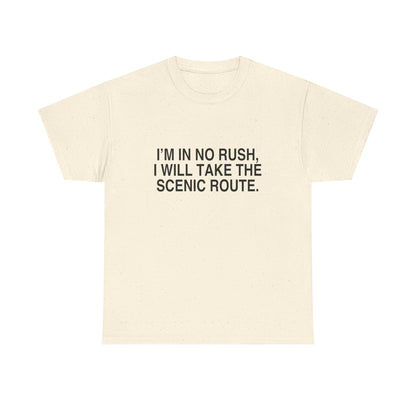 I'M IN NO RUSH, I WILL TAKE THE SCENIC ROUTE.